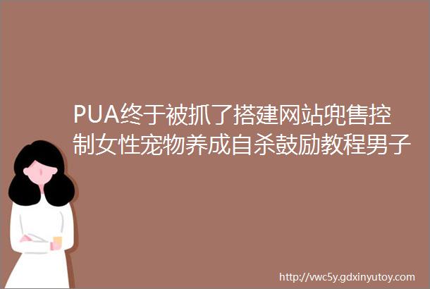 PUA终于被抓了搭建网站兜售控制女性宠物养成自杀鼓励教程男子被拘5天罚5万