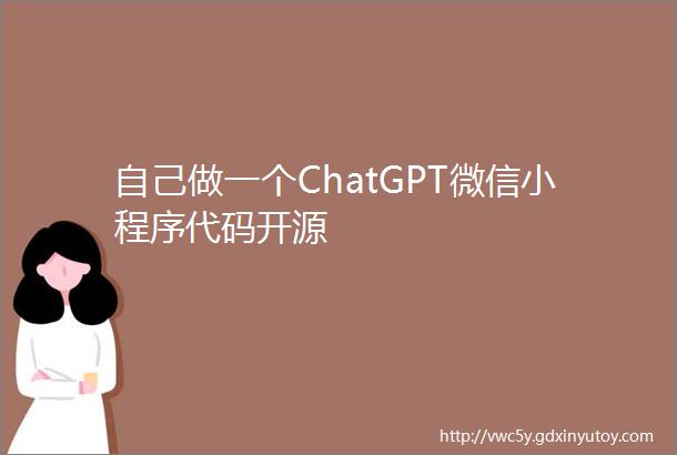 自己做一个ChatGPT微信小程序代码开源