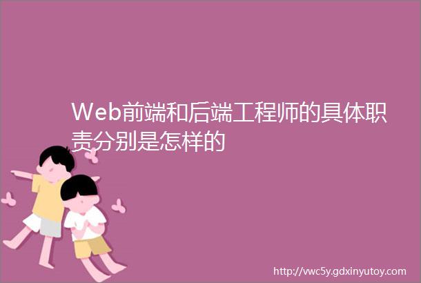 Web前端和后端工程师的具体职责分别是怎样的