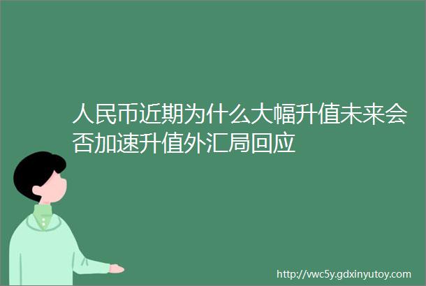 人民币近期为什么大幅升值未来会否加速升值外汇局回应