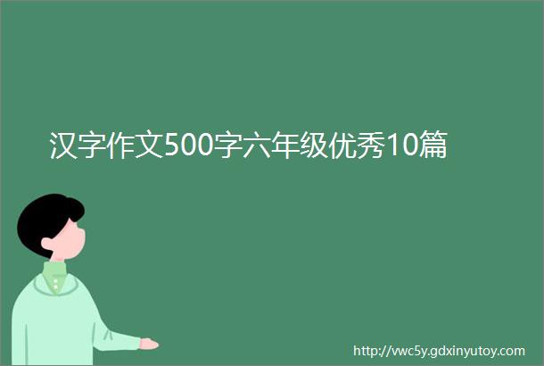 汉字作文500字六年级优秀10篇