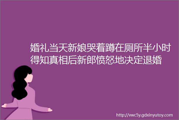 婚礼当天新娘哭着蹲在厕所半小时得知真相后新郎愤怒地决定退婚