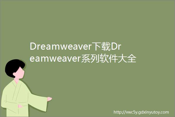 Dreamweaver下载Dreamweaver系列软件大全