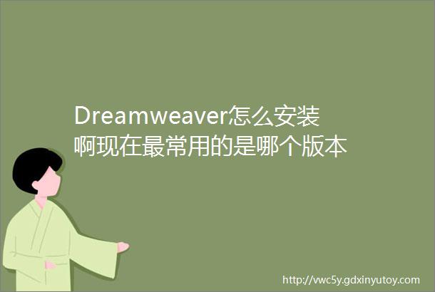 Dreamweaver怎么安装啊现在最常用的是哪个版本
