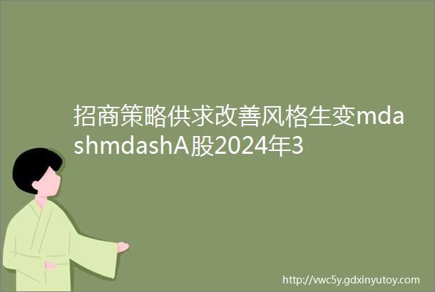 招商策略供求改善风格生变mdashmdashA股2024年3月观点及配置建议