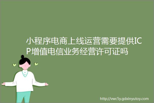 小程序电商上线运营需要提供ICP增值电信业务经营许可证吗