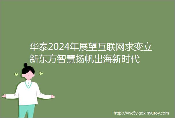 华泰2024年展望互联网求变立新东方智慧扬帆出海新时代