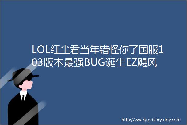 LOL红尘君当年错怪你了国服103版本最强BUG诞生EZ飓风