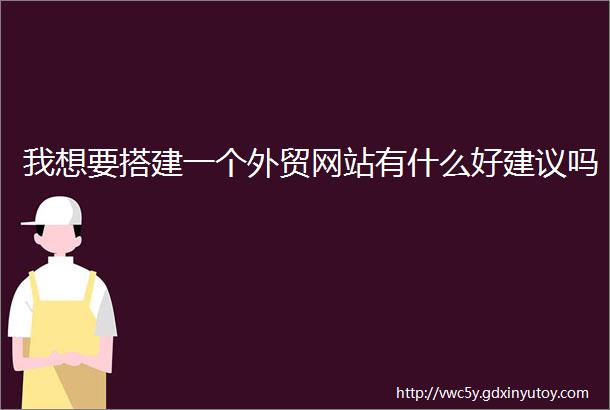 我想要搭建一个外贸网站有什么好建议吗