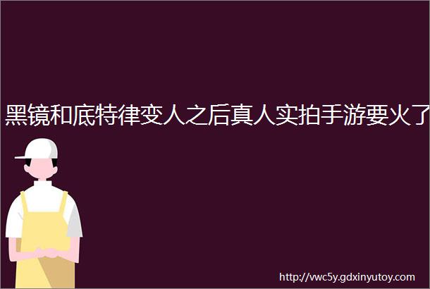 黑镜和底特律变人之后真人实拍手游要火了