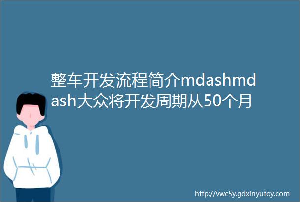 整车开发流程简介mdashmdash大众将开发周期从50个月降到36个月品质能保证吗