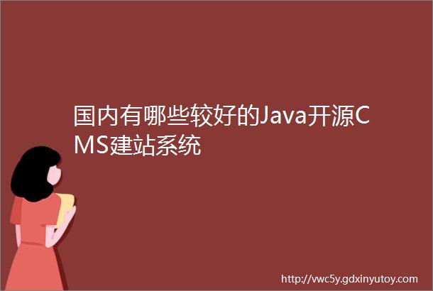 国内有哪些较好的Java开源CMS建站系统