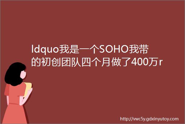 ldquo我是一个SOHO我带的初创团队四个月做了400万rdquo