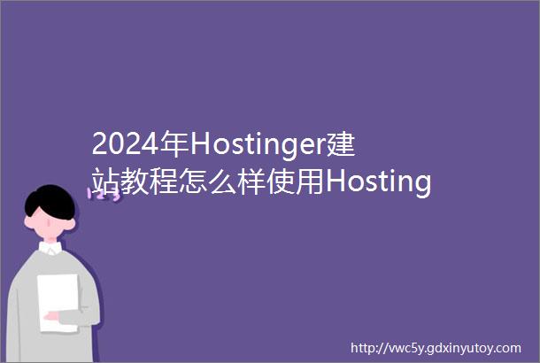 2024年Hostinger建站教程怎么样使用Hostinger搭建博客网站