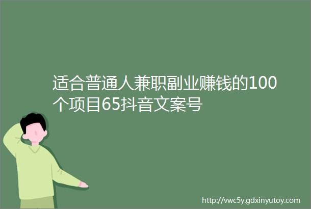 适合普通人兼职副业赚钱的100个项目65抖音文案号