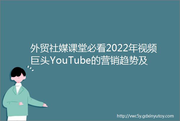 外贸社媒课堂必看2022年视频巨头YouTube的营销趋势及外贸人如何通过YouTube找客户方法